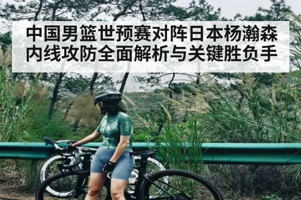 中国男篮世预赛对阵日本杨瀚森内线攻防全面解析与关键胜负手