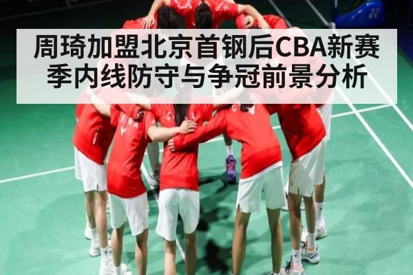 周琦加盟北京首钢后CBA新赛季内线防守与争冠前景分析