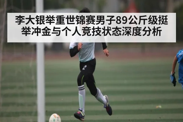 李大银举重世锦赛男子89公斤级挺举冲金与个人竞技状态深度分析