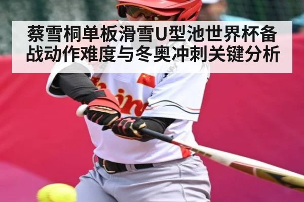 蔡雪桐单板滑雪U型池世界杯备战动作难度与冬奥冲刺关键分析