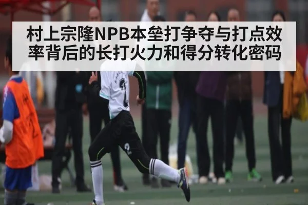 村上宗隆NPB本垒打争夺与打点效率背后的长打火力和得分转化密码